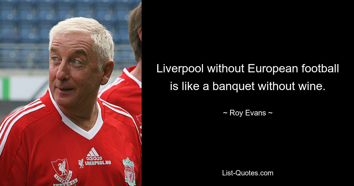 Liverpool without European football is like a banquet without wine. — © Roy Evans