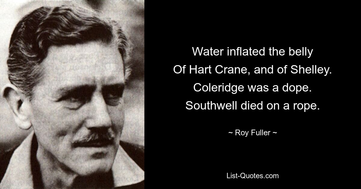 Water inflated the belly
Of Hart Crane, and of Shelley.
Coleridge was a dope.
Southwell died on a rope. — © Roy Fuller