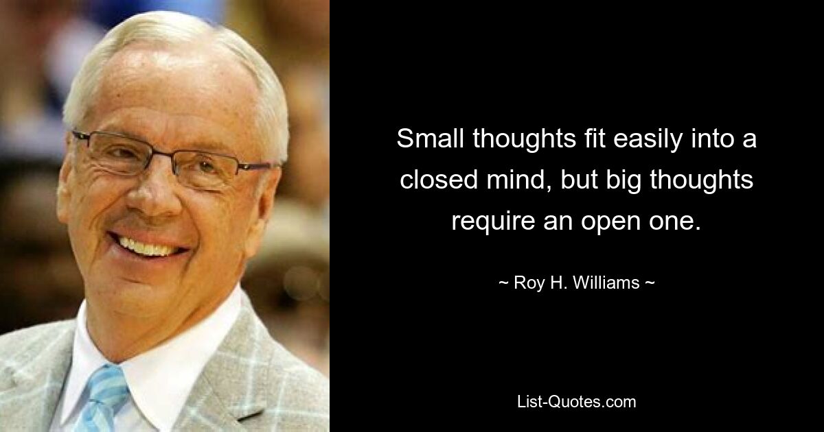 Small thoughts fit easily into a closed mind, but big thoughts require an open one. — © Roy H. Williams