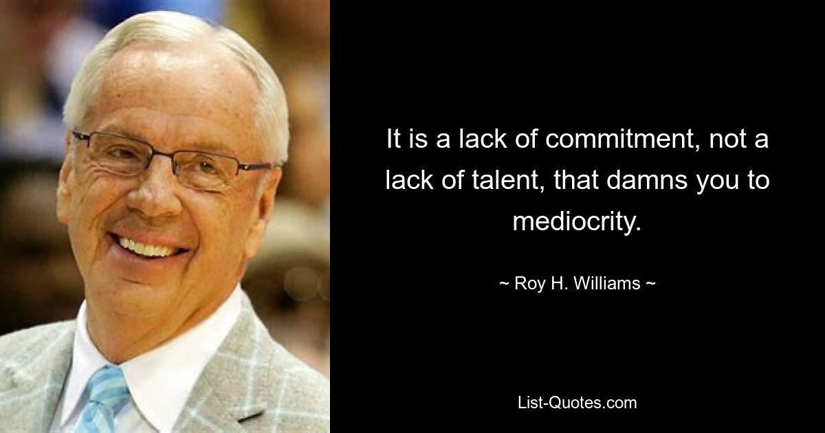 It is a lack of commitment, not a lack of talent, that damns you to mediocrity. — © Roy H. Williams