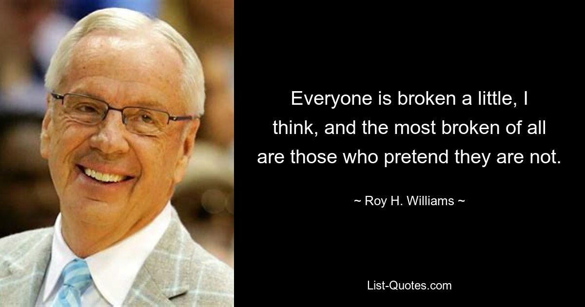 Everyone is broken a little, I think, and the most broken of all are those who pretend they are not. — © Roy H. Williams