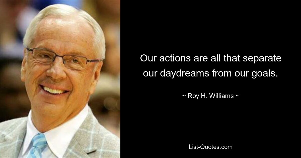 Our actions are all that separate our daydreams from our goals. — © Roy H. Williams