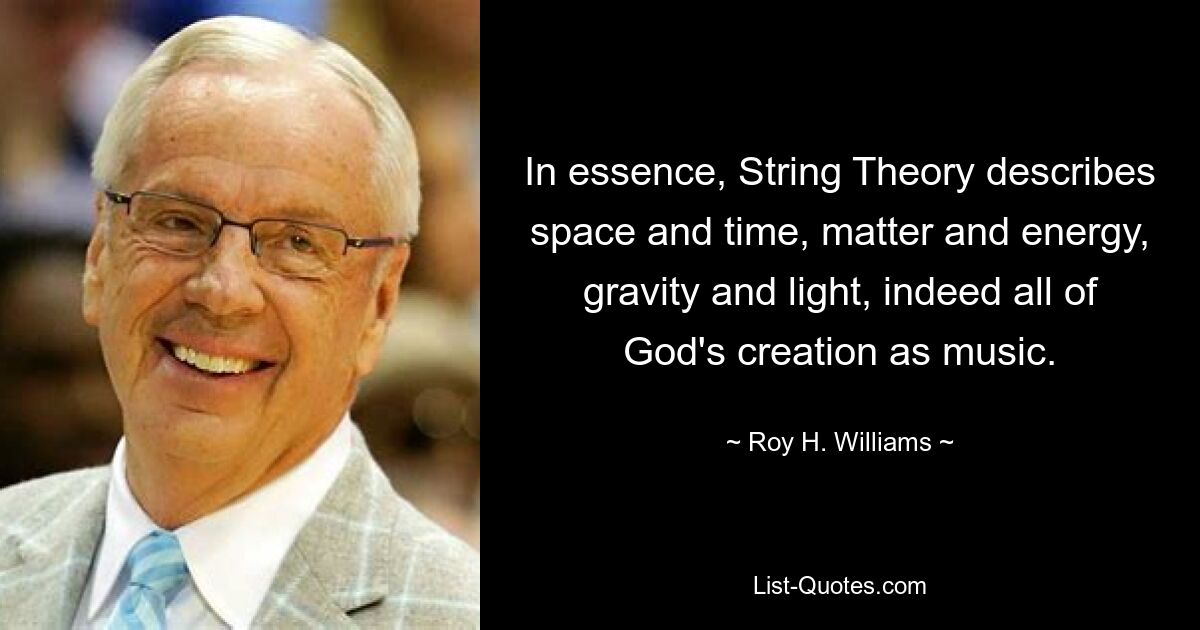 In essence, String Theory describes space and time, matter and energy, gravity and light, indeed all of God's creation as music. — © Roy H. Williams