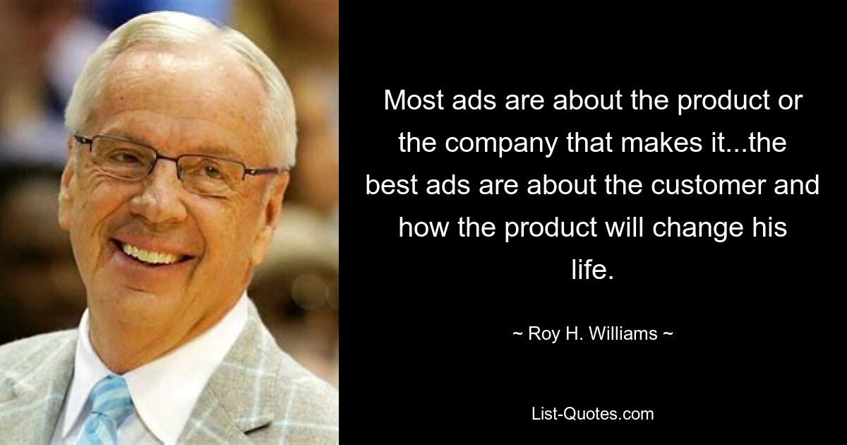 Most ads are about the product or the company that makes it...the best ads are about the customer and how the product will change his life. — © Roy H. Williams