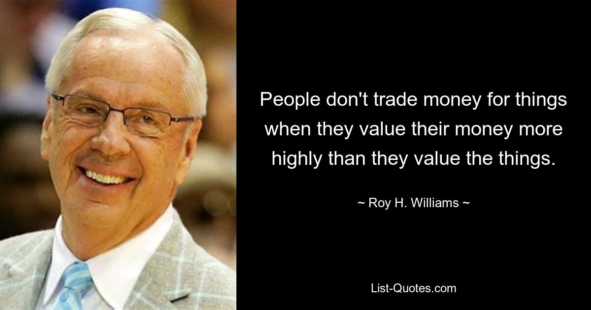 People don't trade money for things when they value their money more highly than they value the things. — © Roy H. Williams