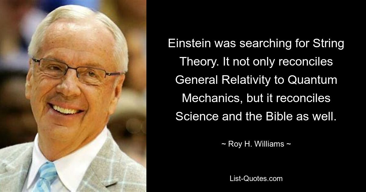 Einstein was searching for String Theory. It not only reconciles General Relativity to Quantum Mechanics, but it reconciles Science and the Bible as well. — © Roy H. Williams