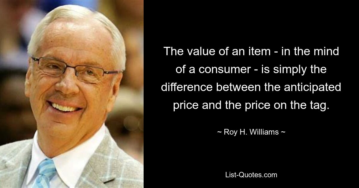 The value of an item - in the mind of a consumer - is simply the difference between the anticipated price and the price on the tag. — © Roy H. Williams