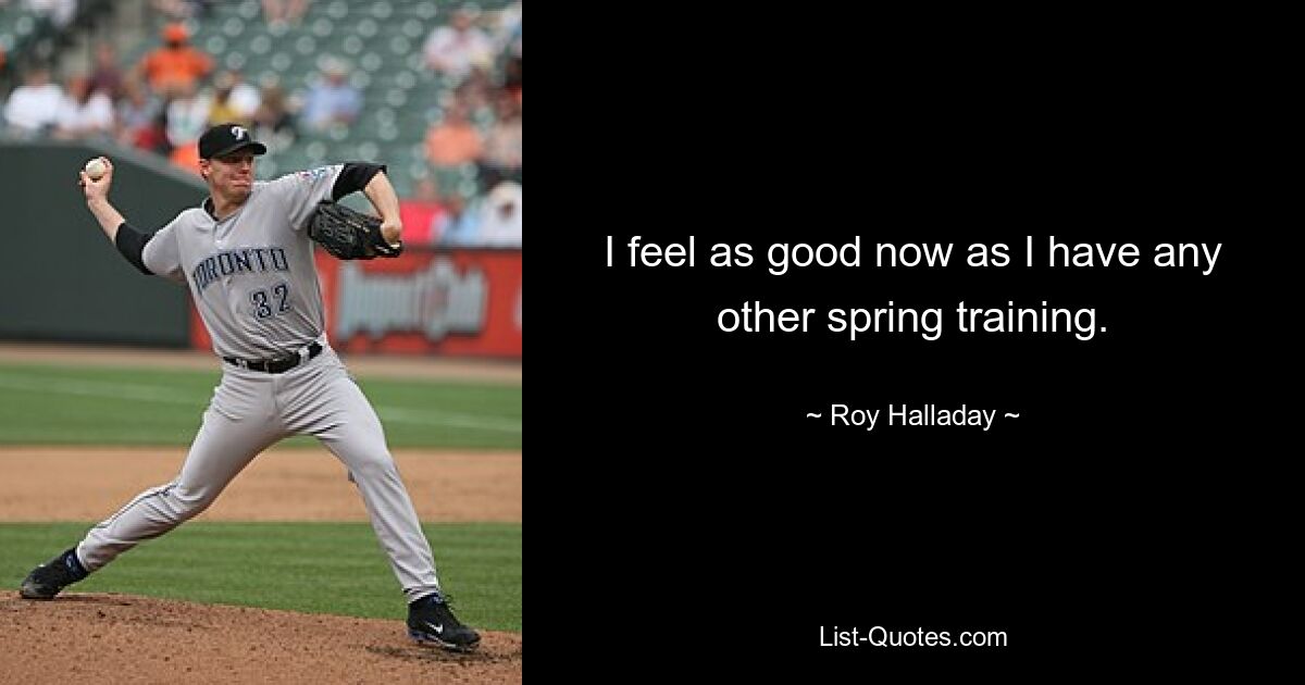 I feel as good now as I have any other spring training. — © Roy Halladay