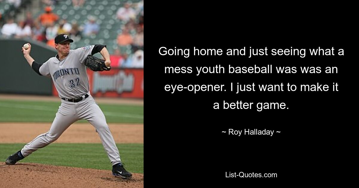 Going home and just seeing what a mess youth baseball was was an eye-opener. I just want to make it a better game. — © Roy Halladay