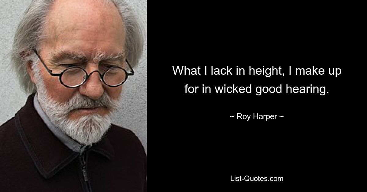 What I lack in height, I make up for in wicked good hearing. — © Roy Harper