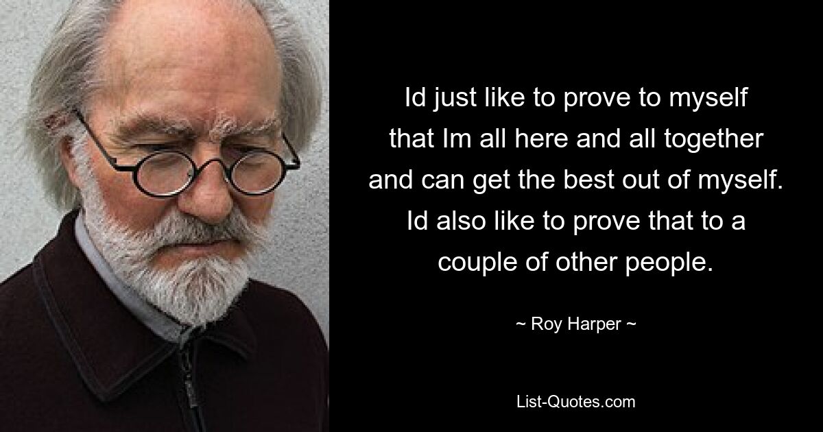 Id just like to prove to myself that Im all here and all together and can get the best out of myself. Id also like to prove that to a couple of other people. — © Roy Harper