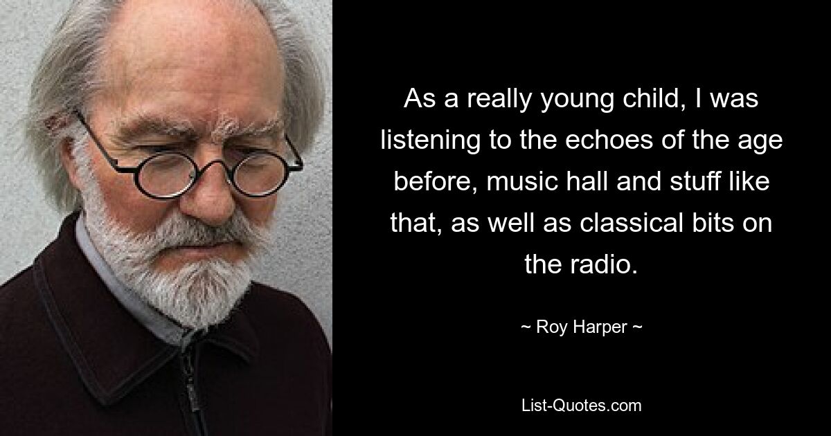 As a really young child, I was listening to the echoes of the age before, music hall and stuff like that, as well as classical bits on the radio. — © Roy Harper