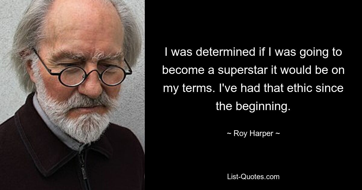 I was determined if I was going to become a superstar it would be on my terms. I've had that ethic since the beginning. — © Roy Harper