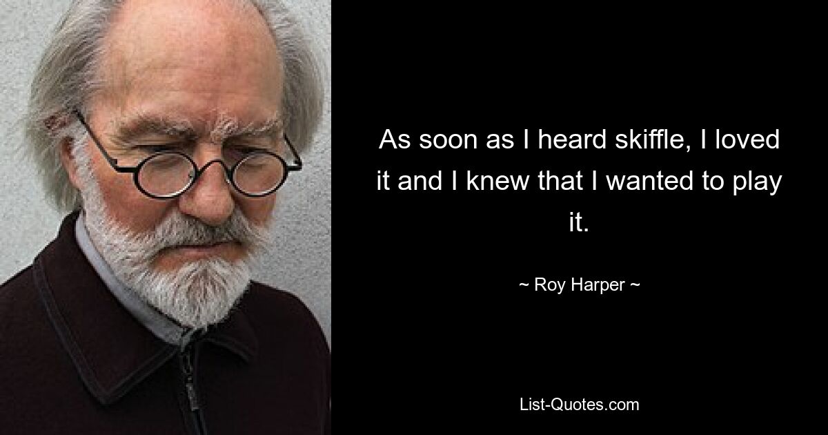 As soon as I heard skiffle, I loved it and I knew that I wanted to play it. — © Roy Harper