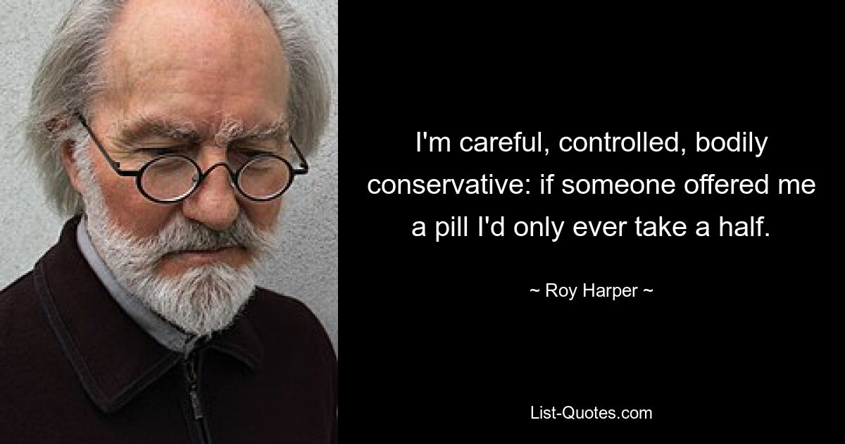 I'm careful, controlled, bodily conservative: if someone offered me a pill I'd only ever take a half. — © Roy Harper