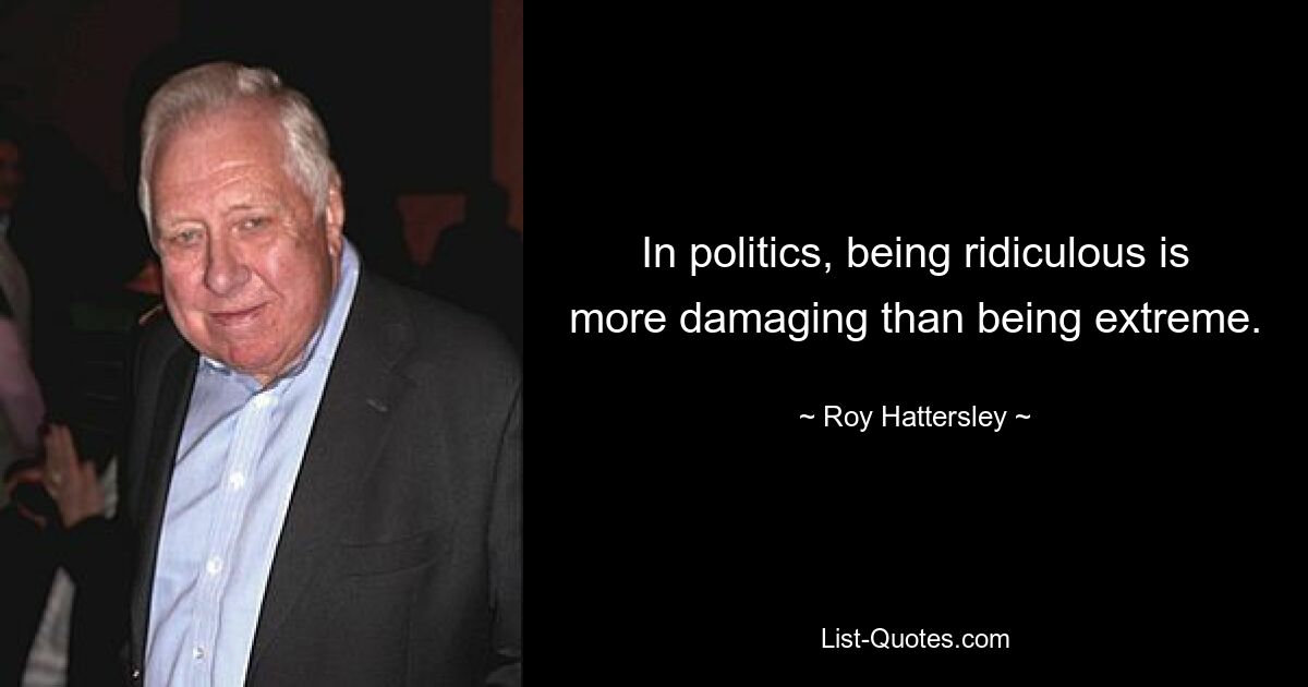 In politics, being ridiculous is more damaging than being extreme. — © Roy Hattersley