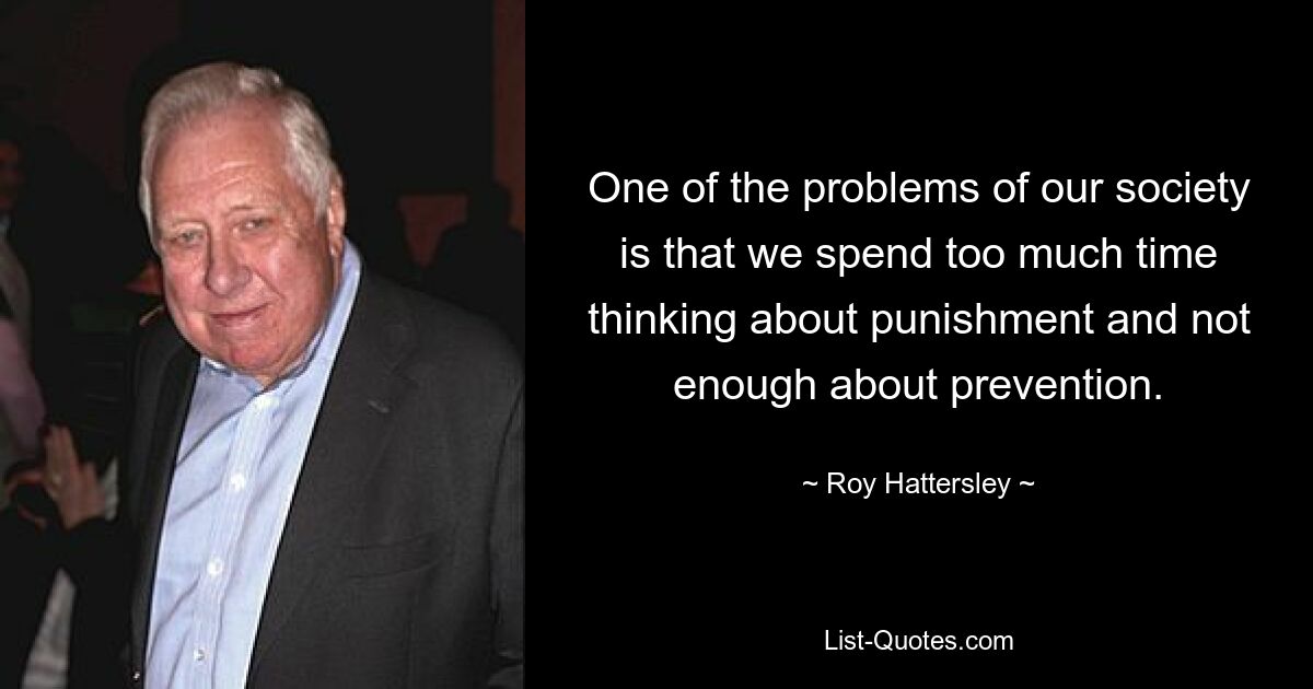 One of the problems of our society is that we spend too much time thinking about punishment and not enough about prevention. — © Roy Hattersley