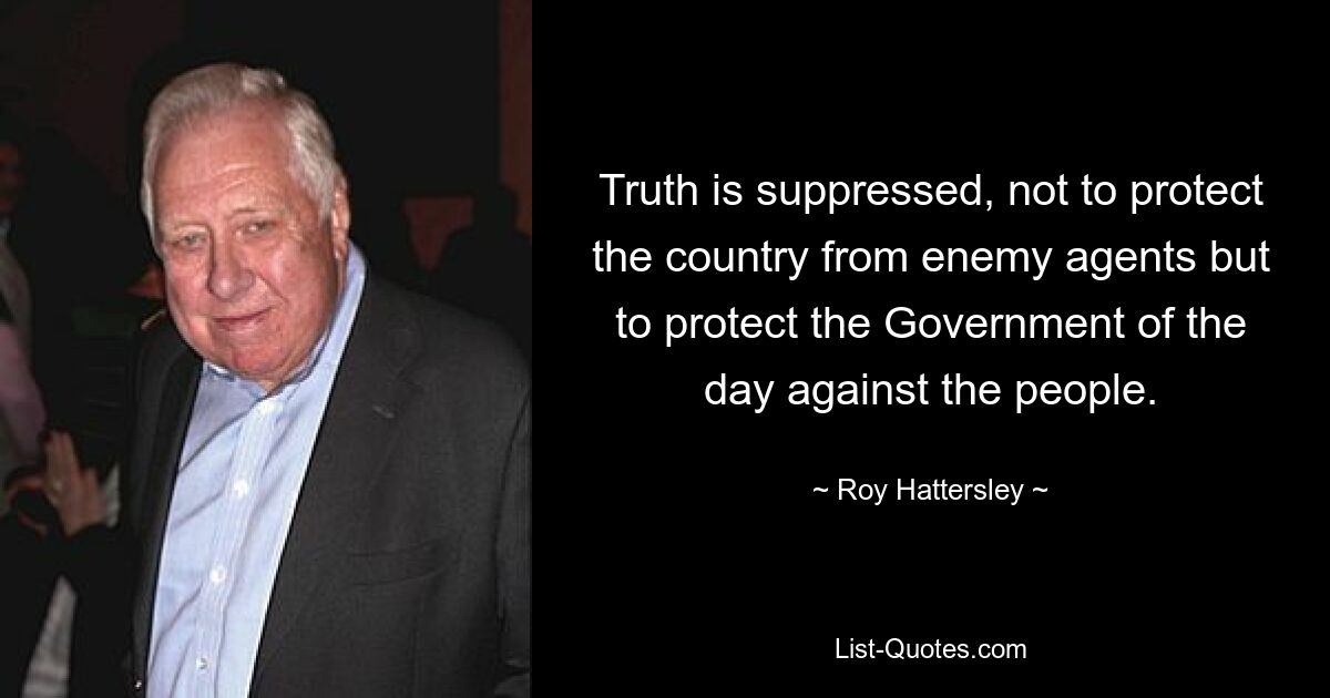 Truth is suppressed, not to protect the country from enemy agents but to protect the Government of the day against the people. — © Roy Hattersley