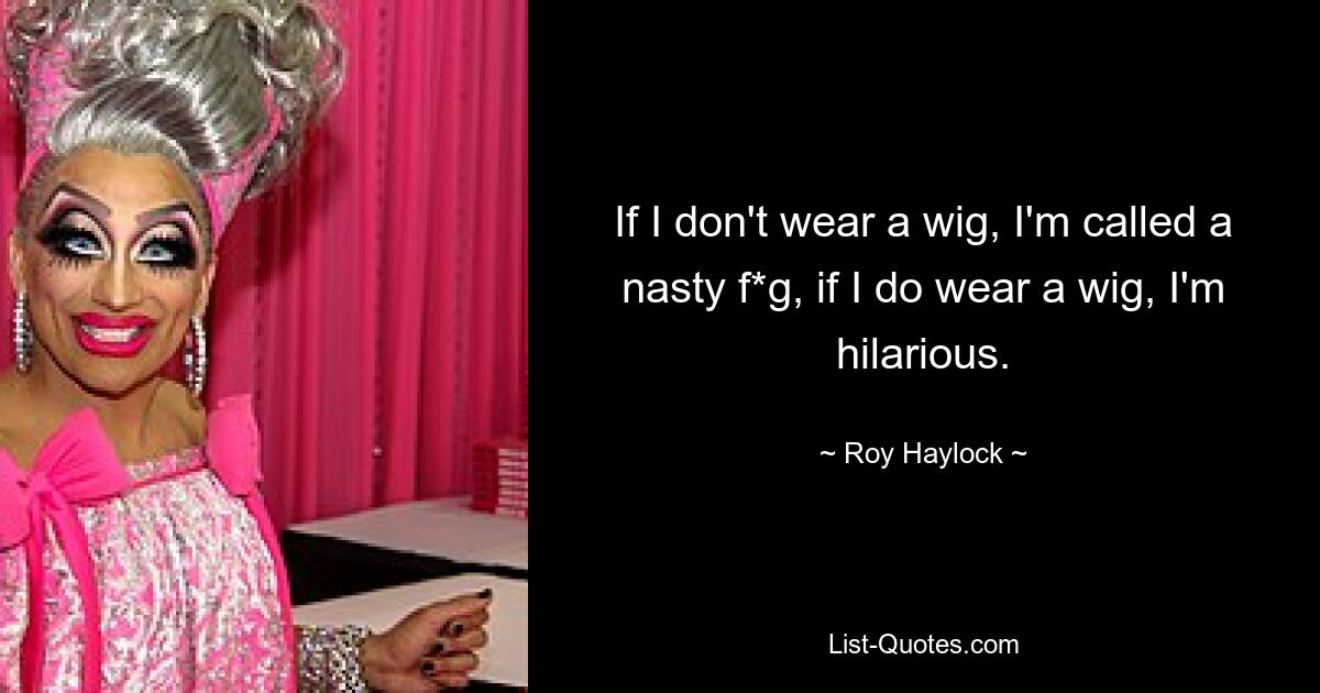 If I don't wear a wig, I'm called a nasty f*g, if I do wear a wig, I'm hilarious. — © Roy Haylock