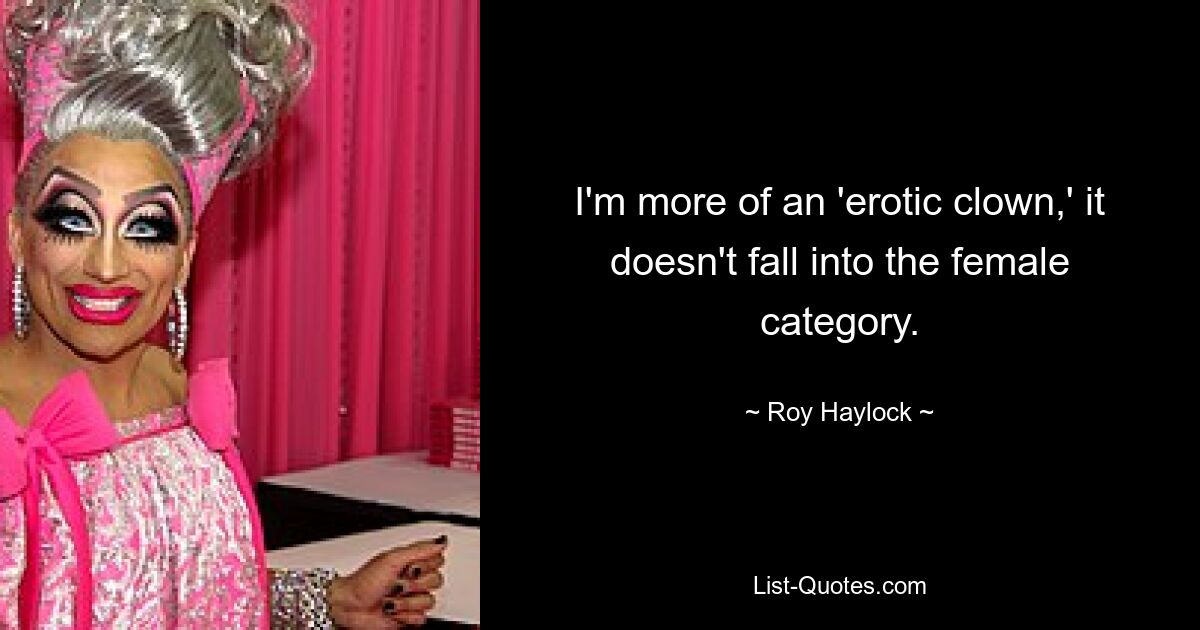 I'm more of an 'erotic clown,' it doesn't fall into the female category. — © Roy Haylock