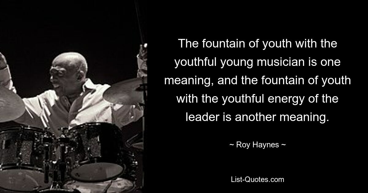 The fountain of youth with the youthful young musician is one meaning, and the fountain of youth with the youthful energy of the leader is another meaning. — © Roy Haynes