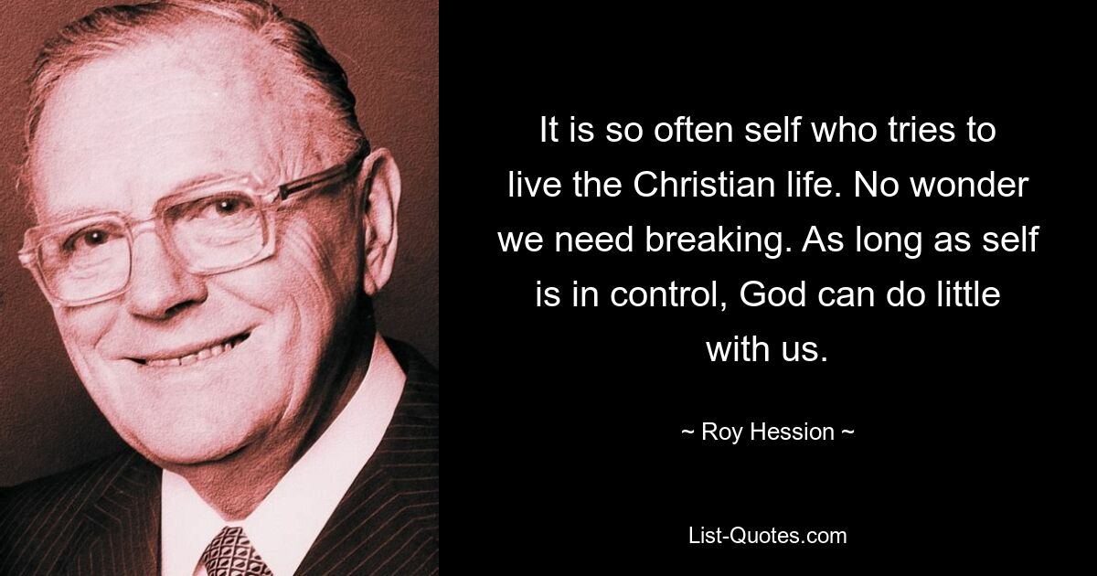 It is so often self who tries to live the Christian life. No wonder we need breaking. As long as self is in control, God can do little with us. — © Roy Hession