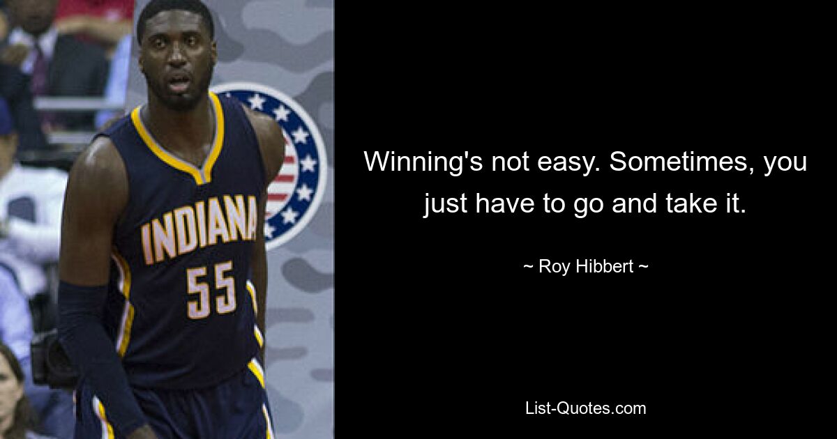 Winning's not easy. Sometimes, you just have to go and take it. — © Roy Hibbert