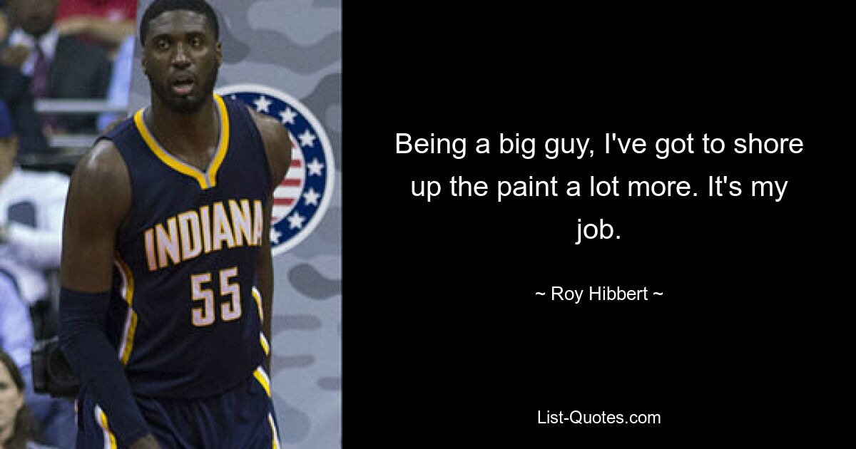 Being a big guy, I've got to shore up the paint a lot more. It's my job. — © Roy Hibbert