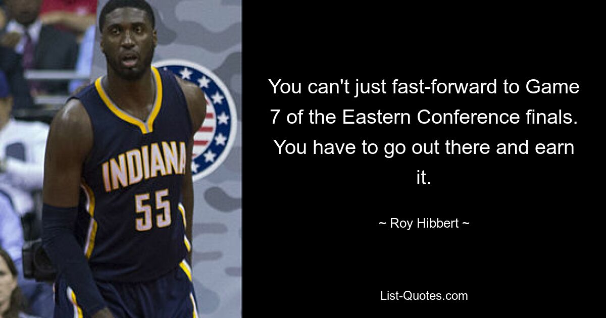 You can't just fast-forward to Game 7 of the Eastern Conference finals. You have to go out there and earn it. — © Roy Hibbert