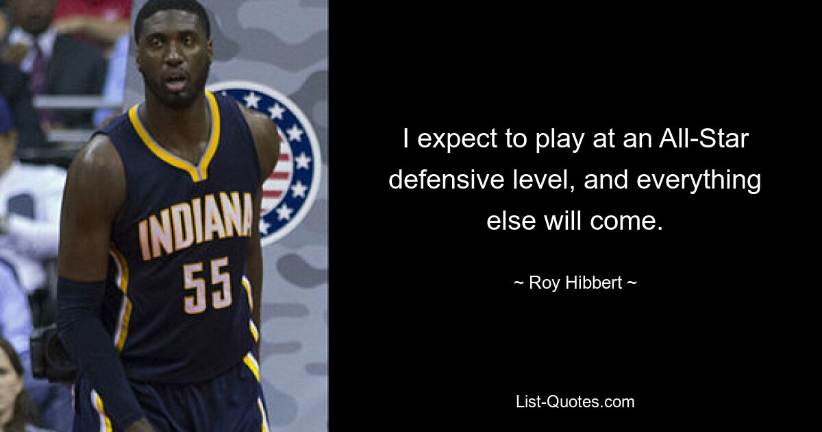 I expect to play at an All-Star defensive level, and everything else will come. — © Roy Hibbert