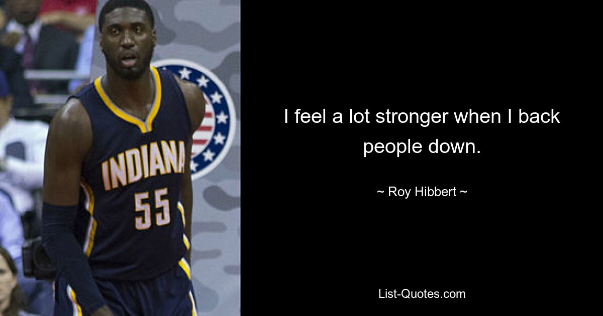 I feel a lot stronger when I back people down. — © Roy Hibbert