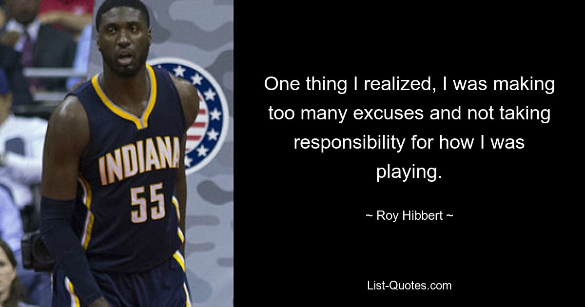 One thing I realized, I was making too many excuses and not taking responsibility for how I was playing. — © Roy Hibbert