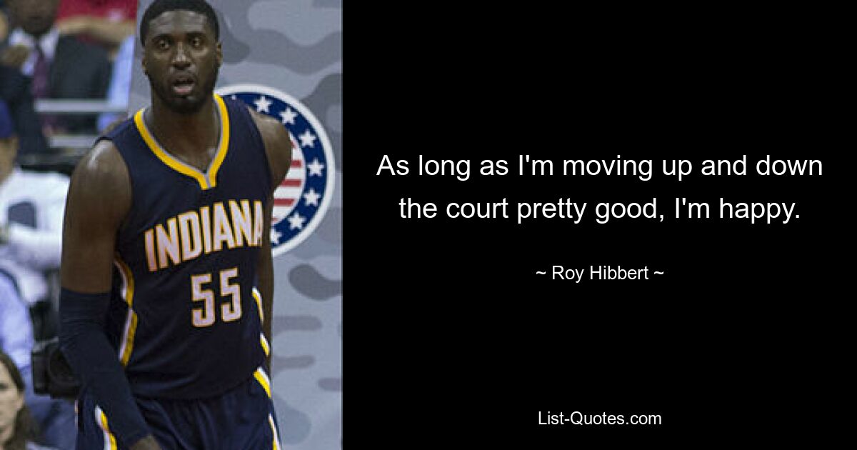 As long as I'm moving up and down the court pretty good, I'm happy. — © Roy Hibbert