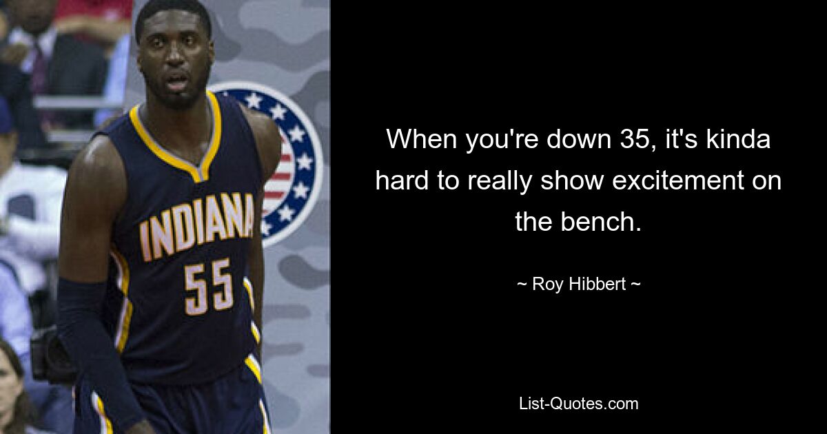 When you're down 35, it's kinda hard to really show excitement on the bench. — © Roy Hibbert