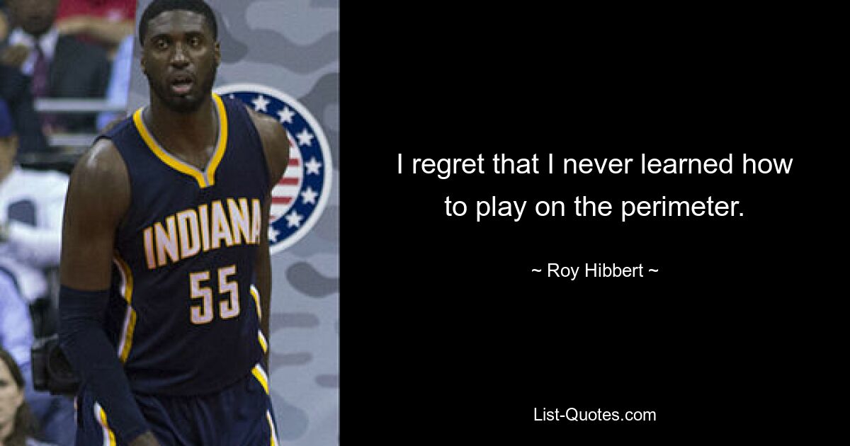 I regret that I never learned how to play on the perimeter. — © Roy Hibbert