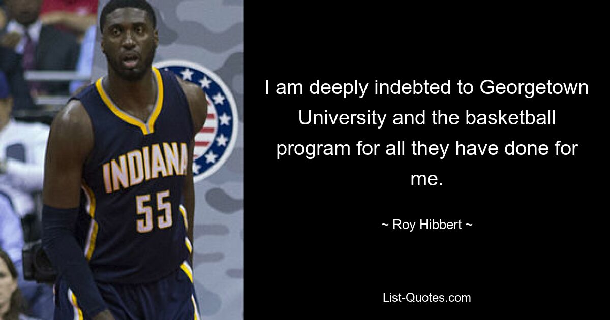 I am deeply indebted to Georgetown University and the basketball program for all they have done for me. — © Roy Hibbert