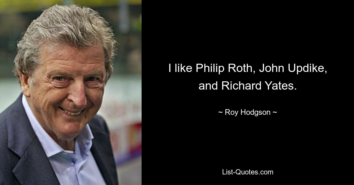 I like Philip Roth, John Updike, and Richard Yates. — © Roy Hodgson