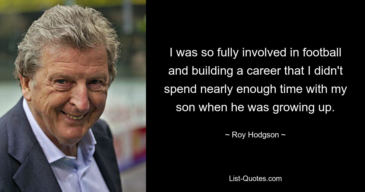 I was so fully involved in football and building a career that I didn't spend nearly enough time with my son when he was growing up. — © Roy Hodgson