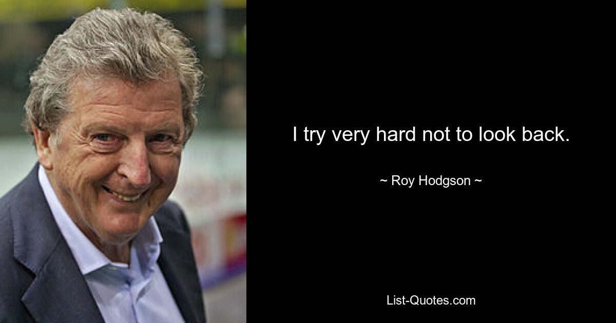 I try very hard not to look back. — © Roy Hodgson