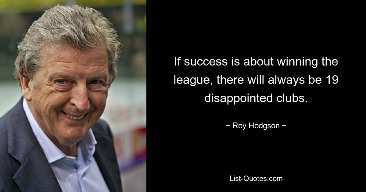 If success is about winning the league, there will always be 19 disappointed clubs. — © Roy Hodgson