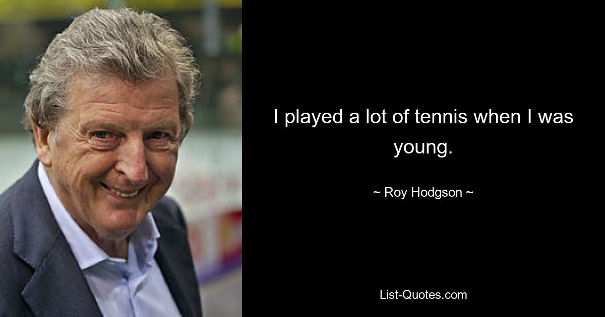 I played a lot of tennis when I was young. — © Roy Hodgson