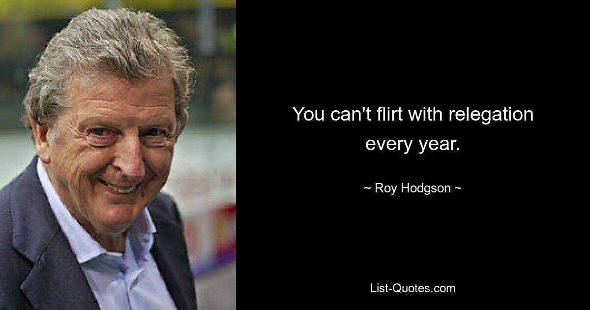 You can't flirt with relegation every year. — © Roy Hodgson