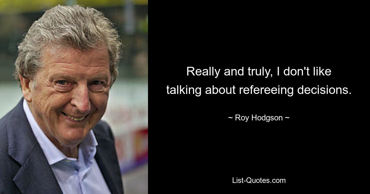 Really and truly, I don't like talking about refereeing decisions. — © Roy Hodgson