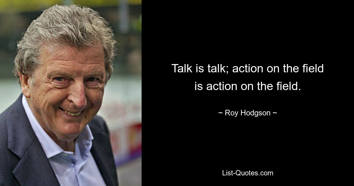 Talk is talk; action on the field is action on the field. — © Roy Hodgson