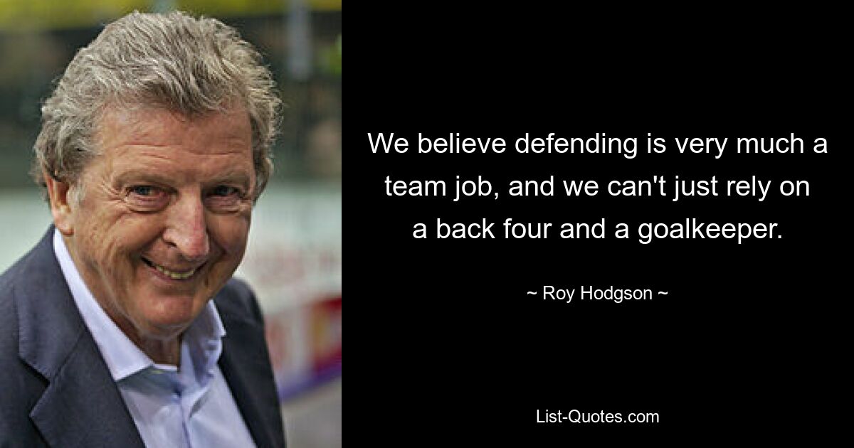 We believe defending is very much a team job, and we can't just rely on a back four and a goalkeeper. — © Roy Hodgson