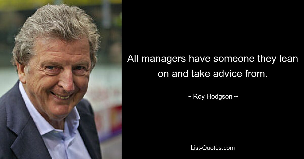 All managers have someone they lean on and take advice from. — © Roy Hodgson