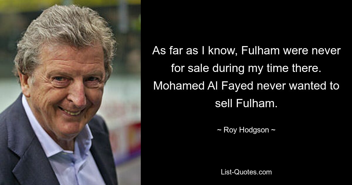 As far as I know, Fulham were never for sale during my time there. Mohamed Al Fayed never wanted to sell Fulham. — © Roy Hodgson