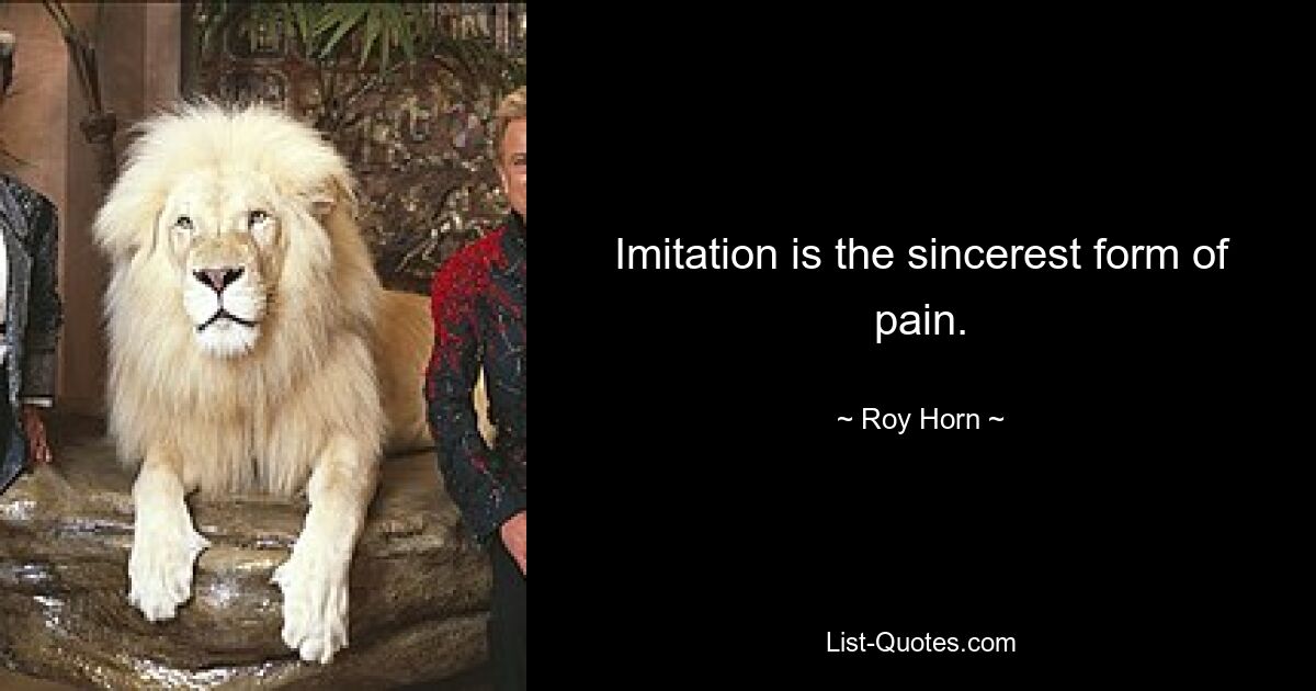 Imitation is the sincerest form of pain. — © Roy Horn