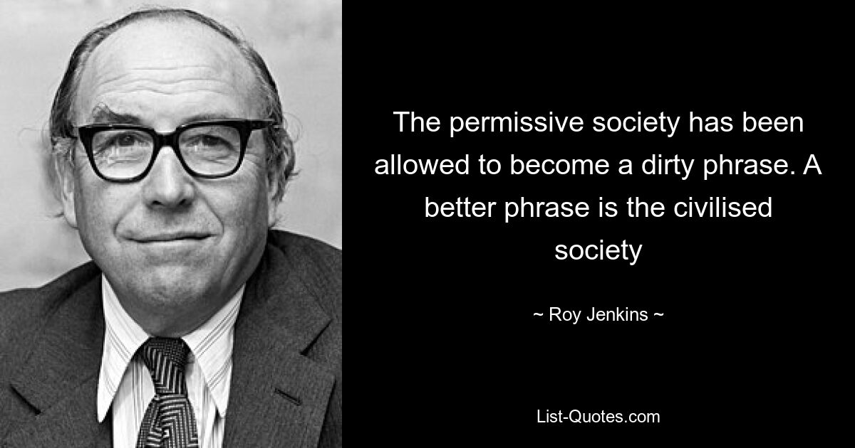 The permissive society has been allowed to become a dirty phrase. A better phrase is the civilised society — © Roy Jenkins