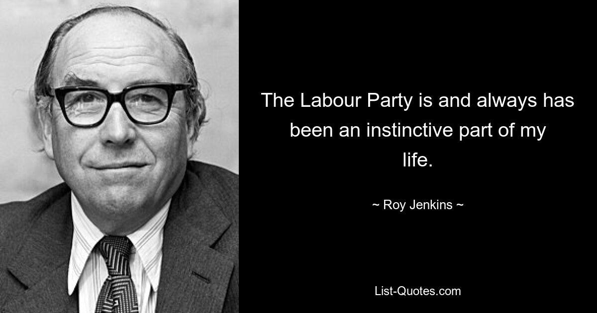 The Labour Party is and always has been an instinctive part of my life. — © Roy Jenkins